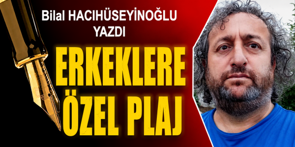 Bilal HACIHÜSEYİNOĞLU  yazdı ERKEKLERE ÖZEL PLAJ